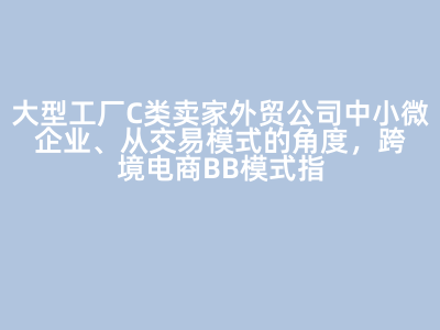 大型工厂C类卖家外贸公司中小微企业、从交易模式的角度,跨境电商BB模式指()